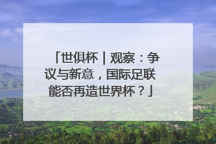世俱杯｜观察：争议与新意，国际足联能否再造世界杯？