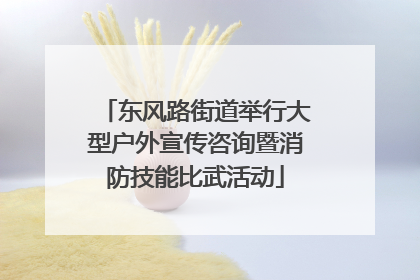 东风路街道举行大型户外宣传咨询暨消防技能比武活动