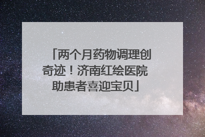 两个月药物调理创奇迹！济南红绘医院助患者喜迎宝贝