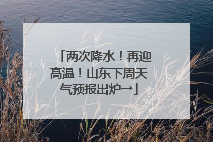 两次降水！再迎高温！山东下周天气预报出炉→