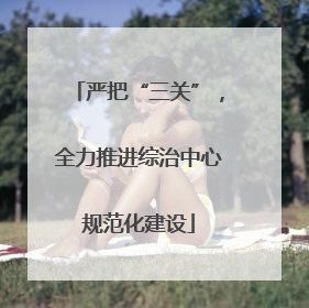 严把“三关”，全力推进综治中心规范化建设