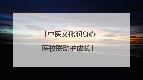 中医文化润身心 医校联动护成长
