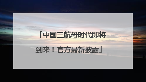 中国三航母时代即将到来！官方最新披露