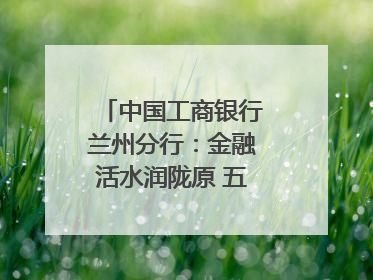 中国工商银行兰州分行：金融活水润陇原 五大篇章谱新篇