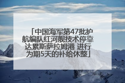 中国海军第47批护航编队红河舰技术停靠达累斯萨拉姆港 进行为期5天的补给休整