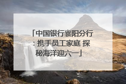 中国银行襄阳分行：携手员工家庭 探秘海洋迎六一