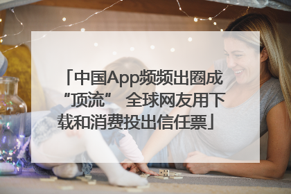 中国App频频出圈成“顶流” 全球网友用下载和消费投出信任票