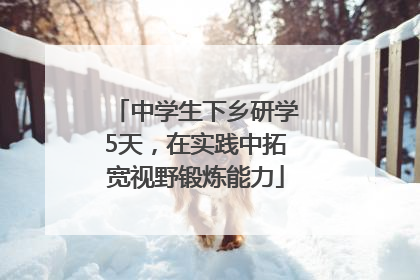 中学生下乡研学5天，在实践中拓宽视野锻炼能力