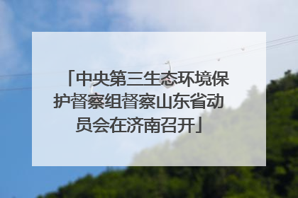 中央第三生态环境保护督察组督察山东省动员会在济南召开