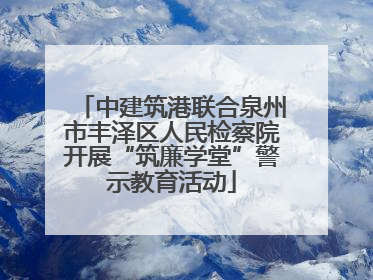 中建筑港联合泉州市丰泽区人民检察院开展“筑廉学堂”警示教育活动