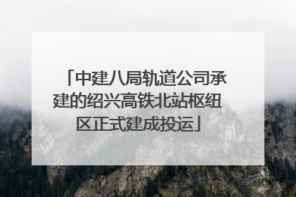 中建八局轨道公司承建的绍兴高铁北站枢纽区正式建成投运