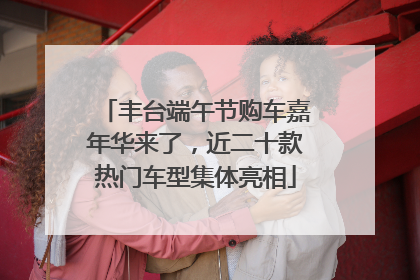 丰台端午节购车嘉年华来了，近二十款热门车型集体亮相