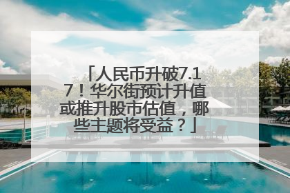 人民币升破7.17！华尔街预计升值或推升股市估值，哪些主题将受益？