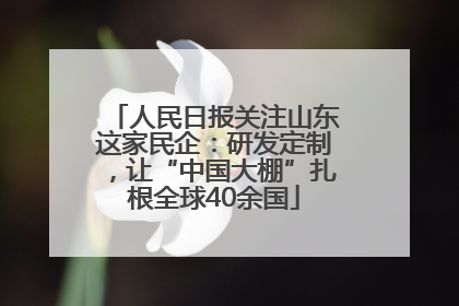 人民日报关注山东这家民企：研发定制，让“中国大棚”扎根全球40余国