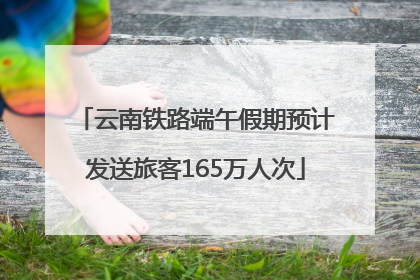 云南铁路端午假期预计发送旅客165万人次