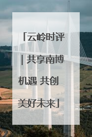 云岭时评｜共享南博机遇 共创美好未来
