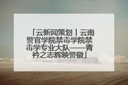 云新闻策划丨云南警官学院禁毒学院禁毒学专业大队——青衿之志辉映警徽