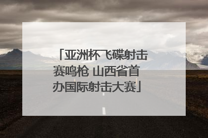 亚洲杯飞碟射击赛鸣枪 山西省首办国际射击大赛