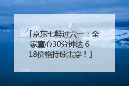 京东七鲜过六一：全家童心30分钟达 618价格持续击穿！