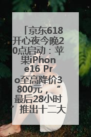 京东618开心夜今晚20点启动：苹果iPhone16 Pro至高降价3800元，“最后28小时”推出十二大补贴