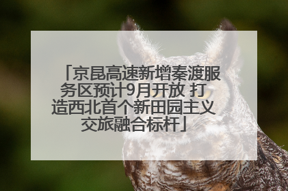 京昆高速新增秦渡服务区预计9月开放 打造西北首个新田园主义交旅融合标杆