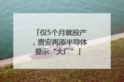 仅5个月就投产，贵安再添半导体显示“大厂”