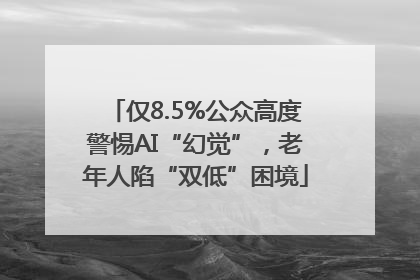 仅8.5%公众高度警惕AI“幻觉”，老年人陷“双低”困境