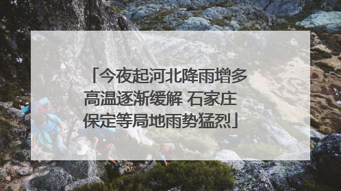 今夜起河北降雨增多高温逐渐缓解 石家庄保定等局地雨势猛烈