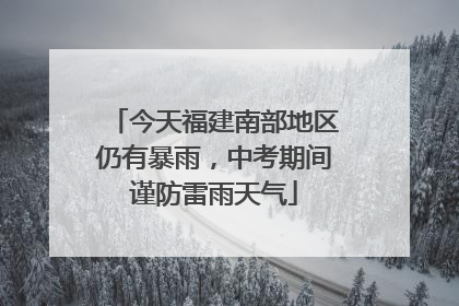 今天福建南部地区仍有暴雨，中考期间谨防雷雨天气
