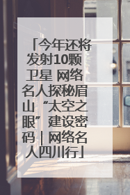 今年还将发射10颗卫星 网络名人探秘眉山“太空之眼”建设密码｜网络名人四川行