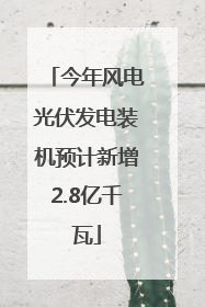 今年风电光伏发电装机预计新增2.8亿千瓦