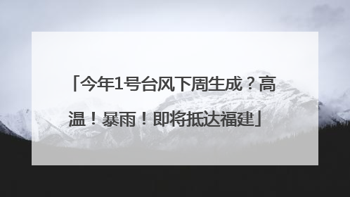今年1号台风下周生成？高温！暴雨！即将抵达福建