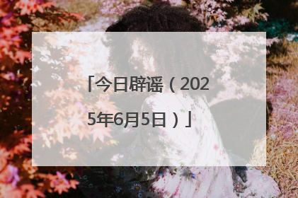 今日辟谣（2025年6月5日）