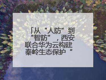 从“人防”到“智防”，西安联合华为云构建秦岭生态保护“数字屏障”