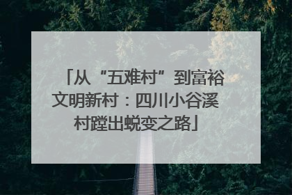 从“五难村”到富裕文明新村：四川小谷溪村蹚出蜕变之路
