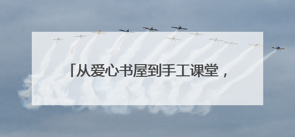 从爱心书屋到手工课堂，跃莱公益团队为羊楼洞小学送去“六一”特别礼物