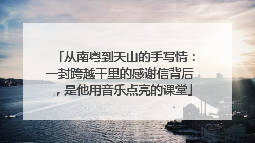 从南粤到天山的手写情：一封跨越千里的感谢信背后，是他用音乐点亮的课堂