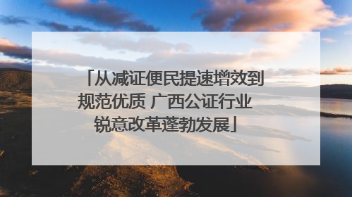 从减证便民提速增效到规范优质 广西公证行业锐意改革蓬勃发展