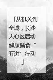 从机关到全域，长沙天心区启动健康膳食“五进”行动