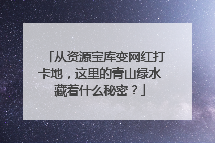 从资源宝库变网红打卡地，这里的青山绿水藏着什么秘密？