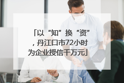 以“知”换“资”，丹江口市72小时为企业授信千万元