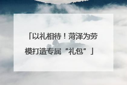 以礼相待！菏泽为劳模打造专属“礼包”