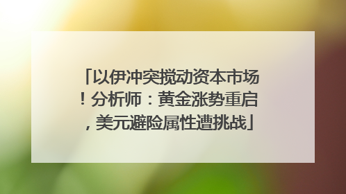 以伊冲突搅动资本市场！分析师：黄金涨势重启，美元避险属性遭挑战