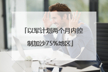 以军计划两个月内控制加沙75%地区