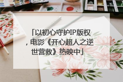 以初心守护IP版权，电影《开心超人之逆世营救》热映中