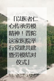 以医者仁心传承劳模精神！普陀这家医院举行党建共建暨劳模结对仪式