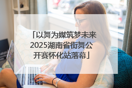 以舞为媒筑梦未来 2025湖南省街舞公开赛怀化站落幕