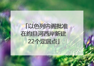 以色列内阁批准在约旦河西岸新建22个定居点