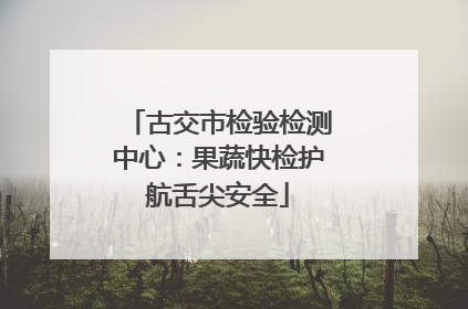 古交市检验检测中心：果蔬快检护航舌尖安全