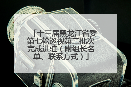 十三届黑龙江省委第七轮巡视第二批次完成进驻（附组长名单、联系方式）